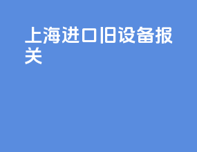 上海进口旧设备报关