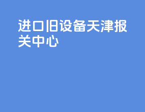 进口旧设备天津报关中心