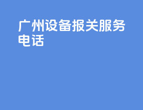 广州设备报关服务电话