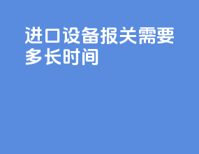 进口设备报关需要多长时间
