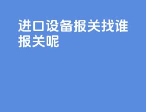 进口设备报关找谁报关呢