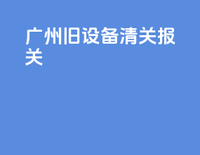 广州旧设备清关报关