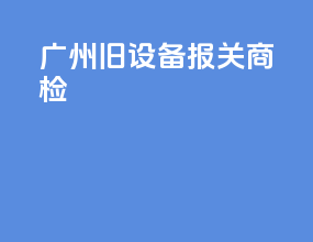 广州旧设备报关商检