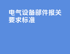 电气设备部件报关要求标准