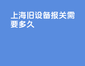 上海旧设备报关需要多久