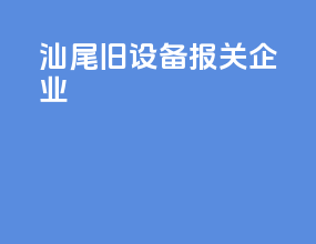 汕尾旧设备报关企业