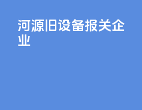 河源旧设备报关企业