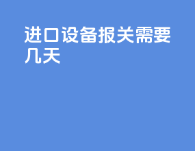 进口设备报关需要几天