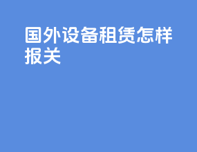 国外设备租赁怎样报关