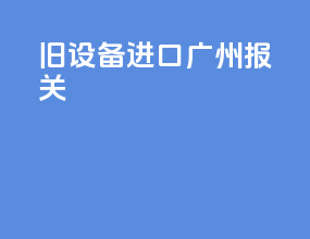 旧设备进口广州报关