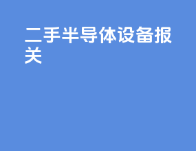 二手半导体设备报关