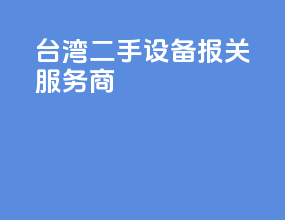 台湾二手设备报关服务商