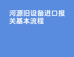 河源旧设备进口报关基本流程