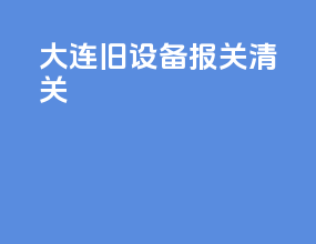 大连旧设备报关清关