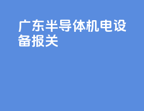 广东半导体机电设备报关