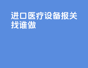进口医疗设备报关找谁做