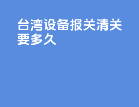 台湾设备报关清关要多久