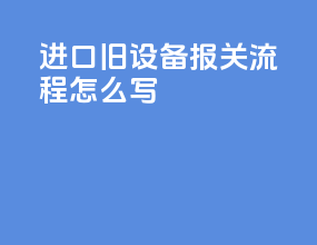 进口旧设备报关流程怎么写