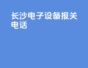 长沙电子设备报关电话