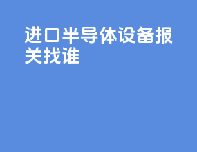 进口半导体设备报关找谁