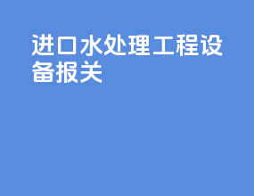 进口水处理工程设备报关