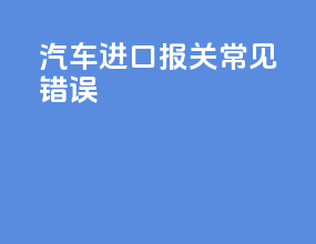 汽车进口报关常见错误