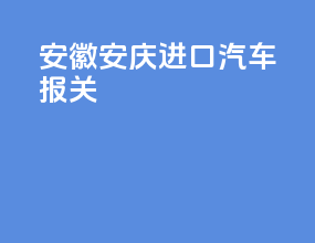 安徽安庆进口汽车报关