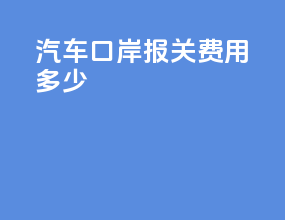 汽车口岸报关费用多少