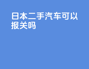 日本二手汽车可以报关吗