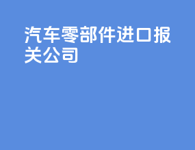 汽车零部件进口报关公司