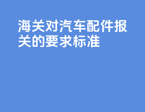 海关对汽车配件报关的要求标准