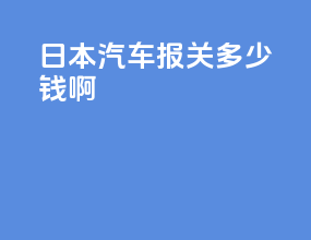 日本汽车报关多少钱啊