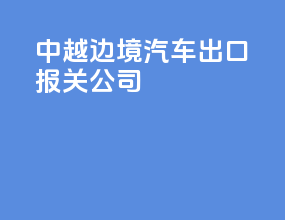 中越边境汽车出口报关公司