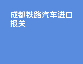 成都铁路汽车进口报关
