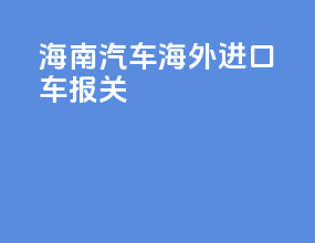 海南汽车海外进口车报关