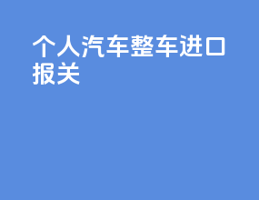 个人汽车整车进口报关