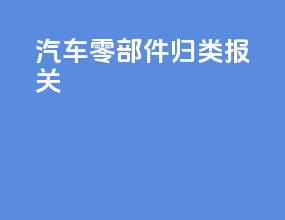 汽车零部件归类报关