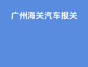 广州海关汽车报关
