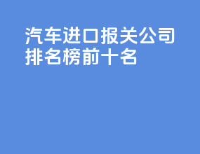 汽车进口报关公司排名榜前十名