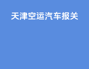 天津空运汽车报关