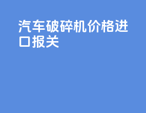 汽车破碎机价格进口报关