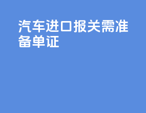 汽车进口报关需准备单证