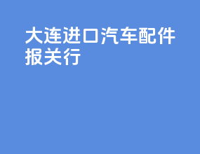 大连进口汽车配件报关行