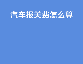 汽车报关费怎么算