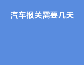 汽车报关需要几天