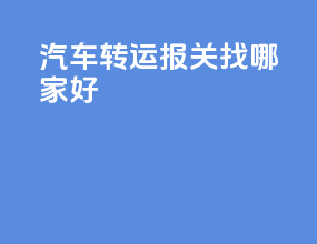 汽车转运报关找哪家好