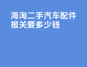 海淘二手汽车配件报关要多少钱