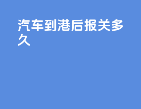 汽车到港后报关多久