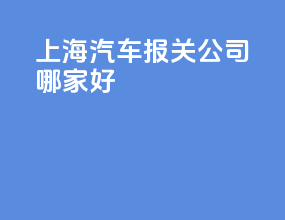 上海汽车报关公司哪家好