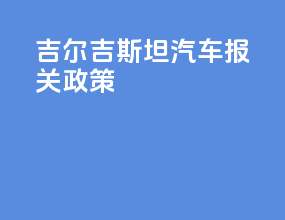 吉尔吉斯坦汽车报关政策